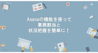 【業務管理者向け】Asanaの機能を使って業務割当と状況把握を簡単に行う方法！